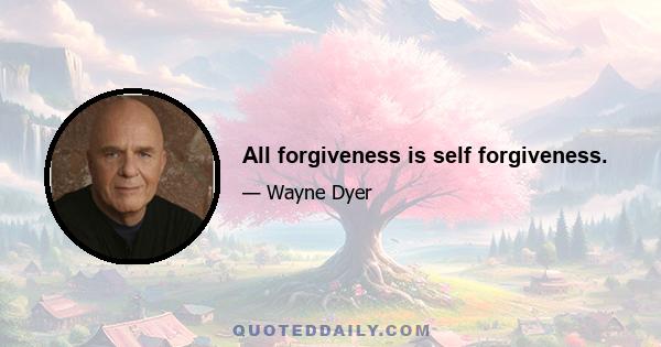 All forgiveness is self forgiveness.