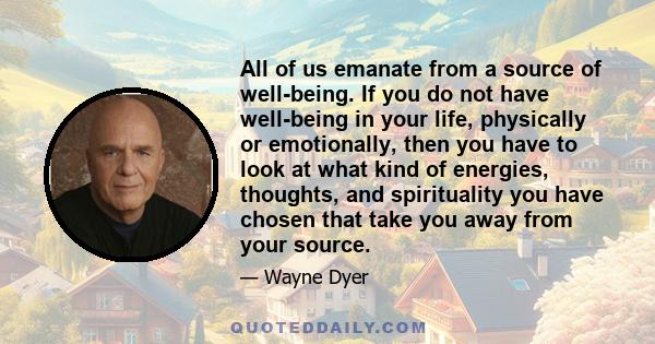 All of us emanate from a source of well-being. If you do not have well-being in your life, physically or emotionally, then you have to look at what kind of energies, thoughts, and spirituality you have chosen that take