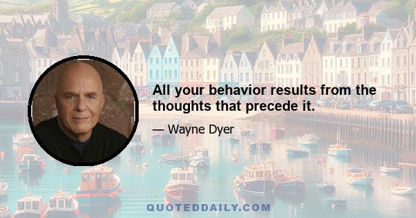 All your behavior results from the thoughts that precede it.