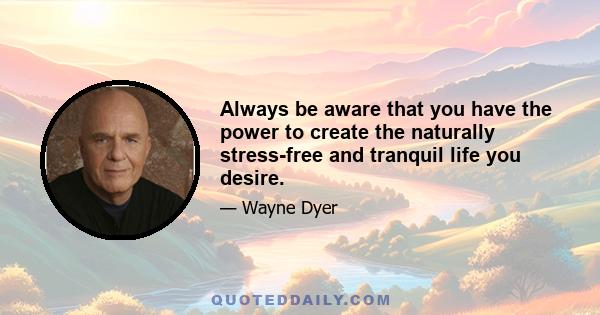 Always be aware that you have the power to create the naturally stress-free and tranquil life you desire.