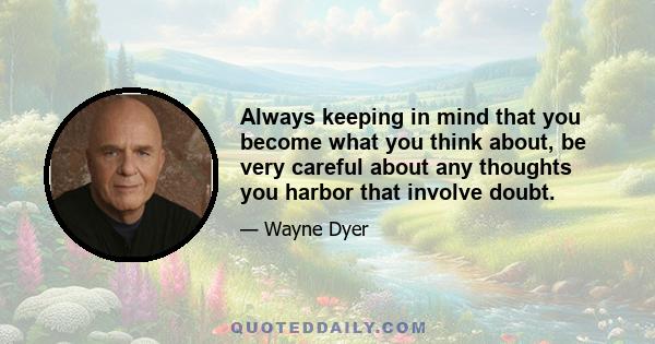 Always keeping in mind that you become what you think about, be very careful about any thoughts you harbor that involve doubt.