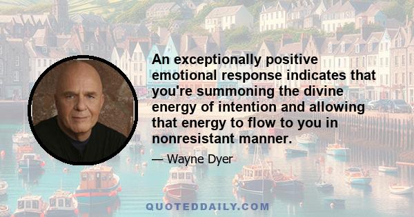 An exceptionally positive emotional response indicates that you're summoning the divine energy of intention and allowing that energy to flow to you in nonresistant manner.