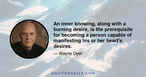 An inner knowing, along with a burning desire, is the prerequisite for becoming a person capable of manifesting his or her heart's desires.