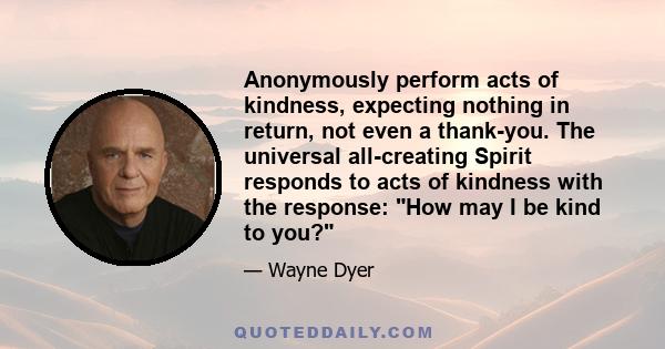 Anonymously perform acts of kindness, expecting nothing in return, not even a thank-you. The universal all-creating Spirit responds to acts of kindness with the response: How may I be kind to you?