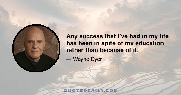 Any success that I've had in my life has been in spite of my education rather than because of it.