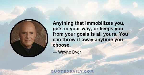 Anything that immobilizes you, gets in your way, or keeps you from your goals is all yours. You can throw it away anytime you choose.