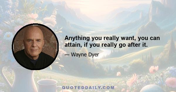 Anything you really want, you can attain, if you really go after it.