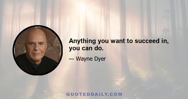 Anything you want to succeed in, you can do.