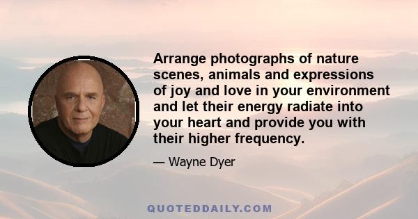 Arrange photographs of nature scenes, animals and expressions of joy and love in your environment and let their energy radiate into your heart and provide you with their higher frequency.