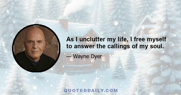 As I unclutter my life, I free myself to answer the callings of my soul.