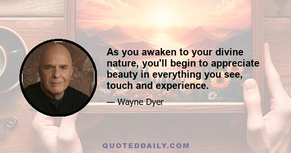 As you awaken to your divine nature, you'll begin to appreciate beauty in everything you see, touch and experience.