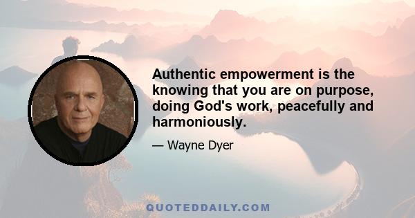 Authentic empowerment is the knowing that you are on purpose, doing God's work, peacefully and harmoniously.