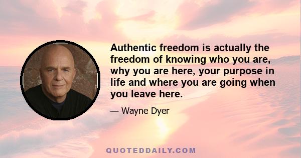 Authentic freedom is actually the freedom of knowing who you are, why you are here, your purpose in life and where you are going when you leave here.