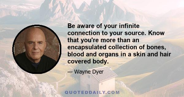 Be aware of your infinite connection to your source. Know that you're more than an encapsulated collection of bones, blood and organs in a skin and hair covered body.