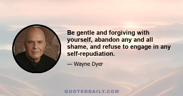 Be gentle and forgiving with yourself, abandon any and all shame, and refuse to engage in any self-repudiation.