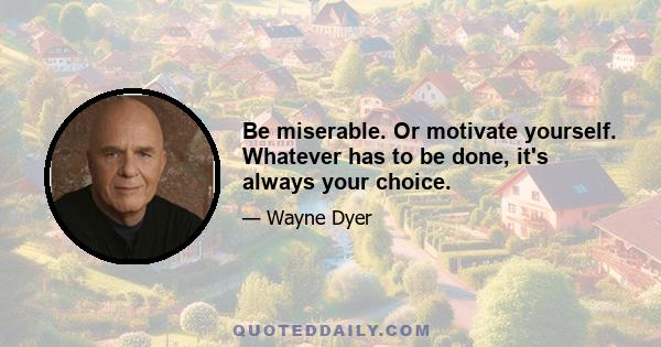 Be miserable. Or motivate yourself. Whatever has to be done, it's always your choice.