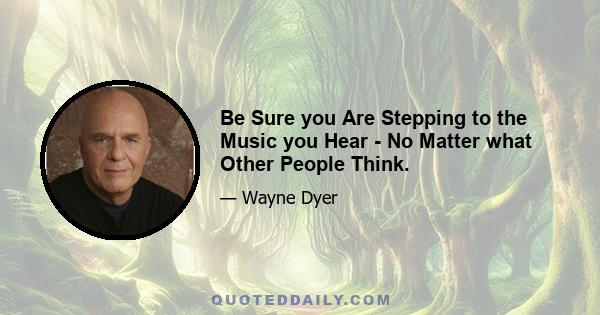 Be Sure you Are Stepping to the Music you Hear - No Matter what Other People Think.