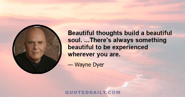 Beautiful thoughts build a beautiful soul. ...There's always something beautiful to be experienced wherever you are.