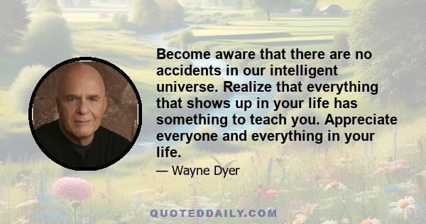 Become aware that there are no accidents in our intelligent universe. Realize that everything that shows up in your life has something to teach you. Appreciate everyone and everything in your life.