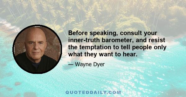 Before speaking, consult your inner-truth barometer, and resist the temptation to tell people only what they want to hear.