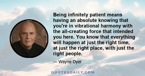 Being infinitely patient means having an absolute knowing that you're in vibrational harmony with the all-creating force that intended you here. You know that everything will happen at just the right time, at just the