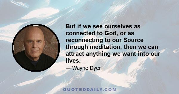 But if we see ourselves as connected to God, or as reconnecting to our Source through meditation, then we can attract anything we want into our lives.