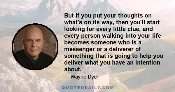 But if you put your thoughts on what's on its way, then you'll start looking for every little clue, and every person walking into your life becomes someone who is a messenger or a deliverer of something that is going to 