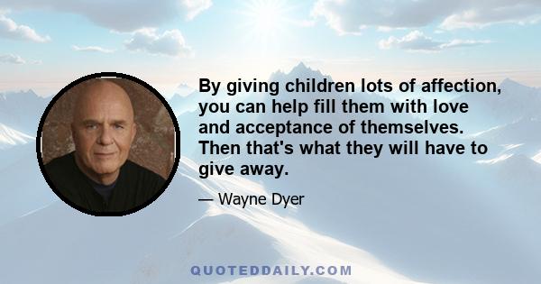 By giving children lots of affection, you can help fill them with love and acceptance of themselves. Then that's what they will have to give away.