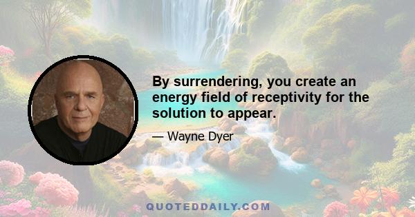 By surrendering, you create an energy field of receptivity for the solution to appear.