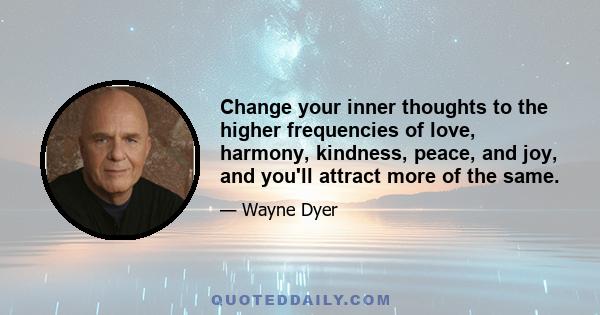 Change your inner thoughts to the higher frequencies of love, harmony, kindness, peace, and joy, and you'll attract more of the same.