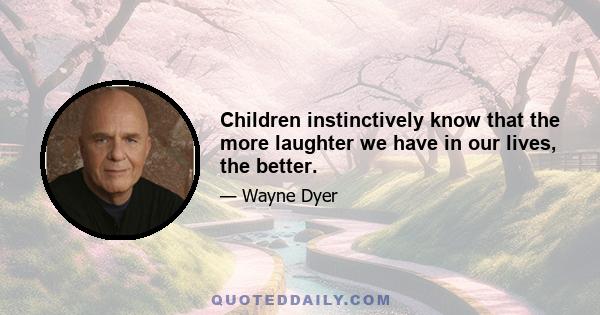 Children instinctively know that the more laughter we have in our lives, the better.