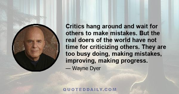 Critics hang around and wait for others to make mistakes. But the real doers of the world have not time for criticizing others. They are too busy doing, making mistakes, improving, making progress.