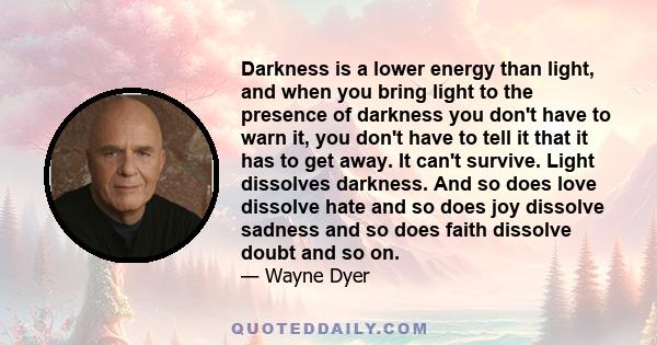 Darkness is a lower energy than light, and when you bring light to the presence of darkness you don't have to warn it, you don't have to tell it that it has to get away. It can't survive. Light dissolves darkness. And