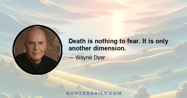 Death is nothing to fear. It is only another dimension.