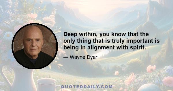 Deep within, you know that the only thing that is truly important is being in alignment with spirit.