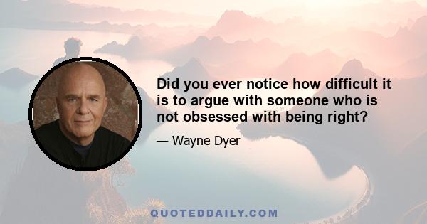 Did you ever notice how difficult it is to argue with someone who is not obsessed with being right?