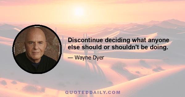 Discontinue deciding what anyone else should or shouldn't be doing.