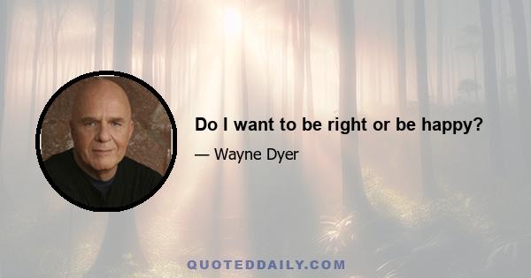 Do I want to be right or be happy?