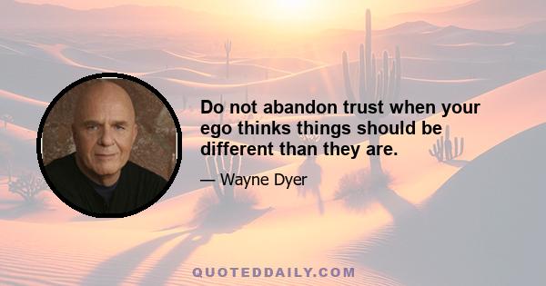 Do not abandon trust when your ego thinks things should be different than they are.