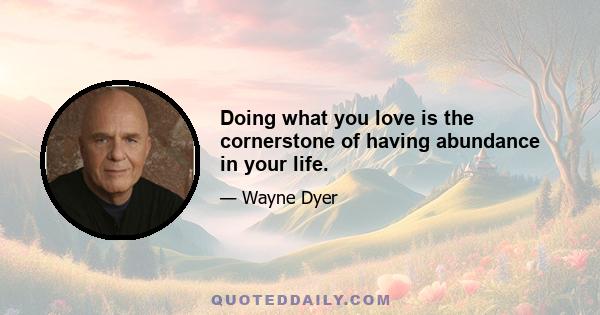 Doing what you love is the cornerstone of having abundance in your life.