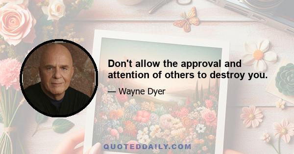 Don't allow the approval and attention of others to destroy you.