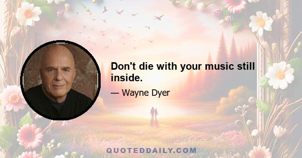 Don't die with your music still inside.