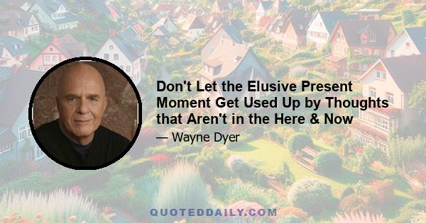 Don't Let the Elusive Present Moment Get Used Up by Thoughts that Aren't in the Here & Now