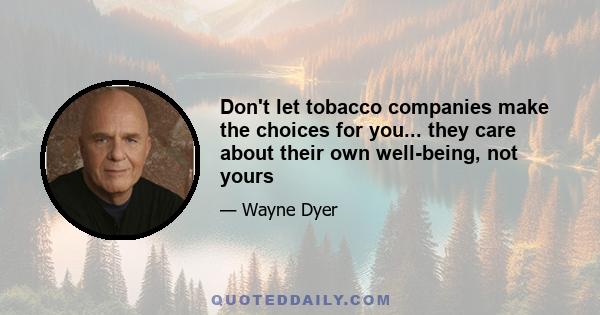 Don't let tobacco companies make the choices for you... they care about their own well-being, not yours