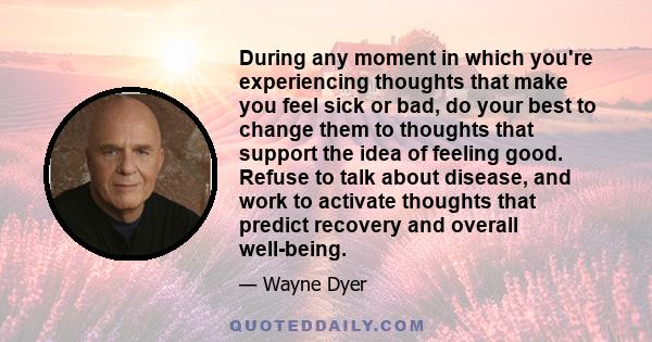 During any moment in which you're experiencing thoughts that make you feel sick or bad, do your best to change them to thoughts that support the idea of feeling good. Refuse to talk about disease, and work to activate