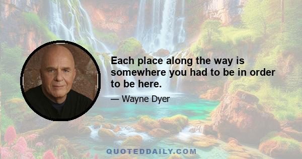 Each place along the way is somewhere you had to be in order to be here.