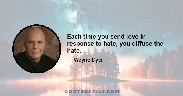 Each time you send love in response to hate, you diffuse the hate.