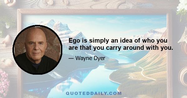 Ego is simply an idea of who you are that you carry around with you.