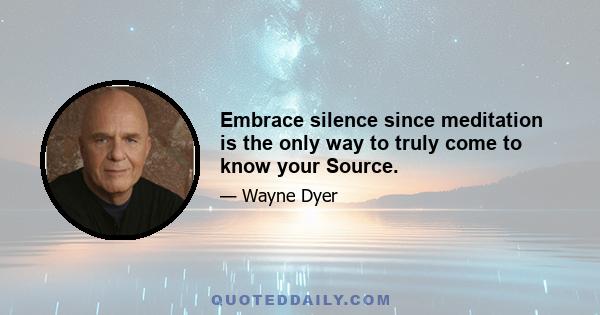 Embrace silence since meditation is the only way to truly come to know your Source.