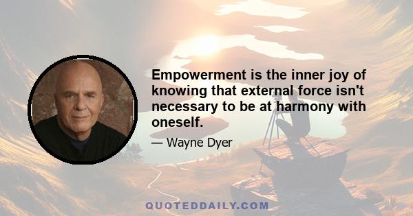 Empowerment is the inner joy of knowing that external force isn't necessary to be at harmony with oneself.